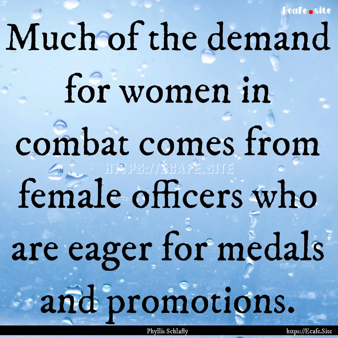 Much of the demand for women in combat comes.... : Quote by Phyllis Schlafly