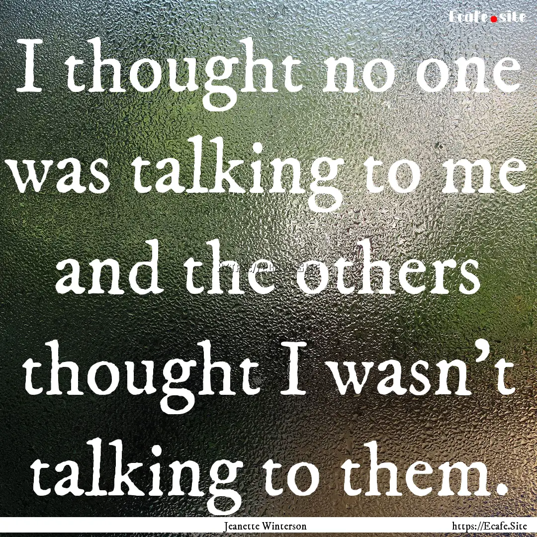 I thought no one was talking to me and the.... : Quote by Jeanette Winterson