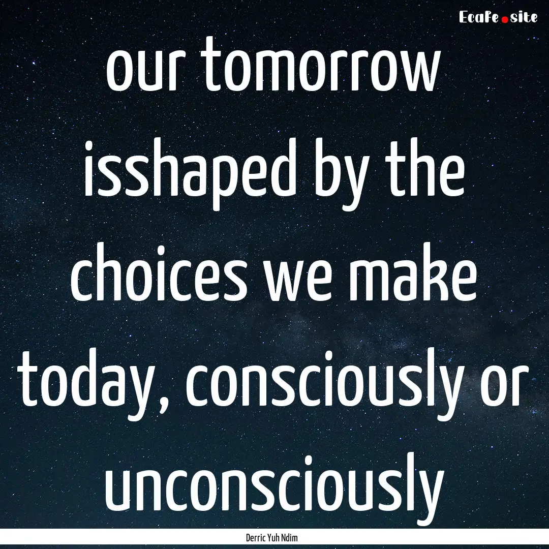 our tomorrow isshaped by the choices we make.... : Quote by Derric Yuh Ndim