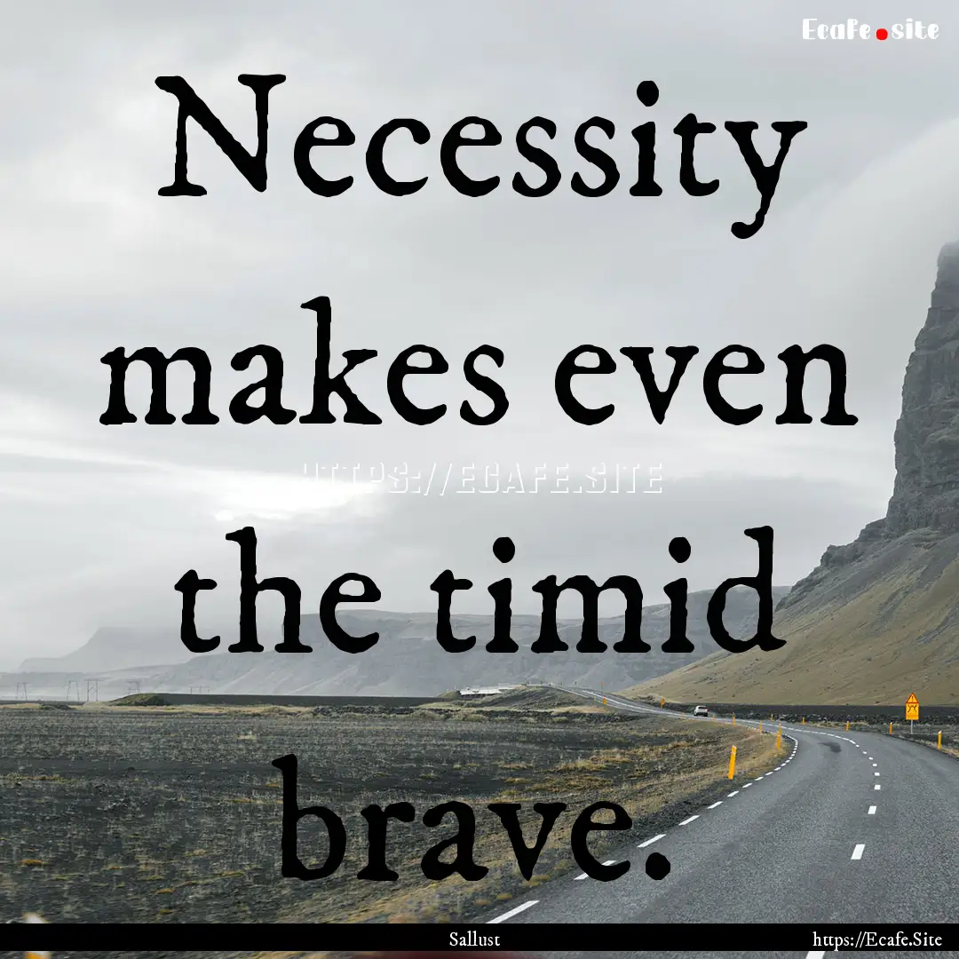 Necessity makes even the timid brave. : Quote by Sallust