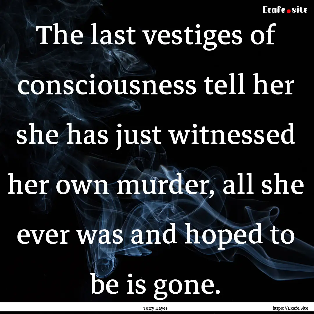 The last vestiges of consciousness tell her.... : Quote by Terry Hayes