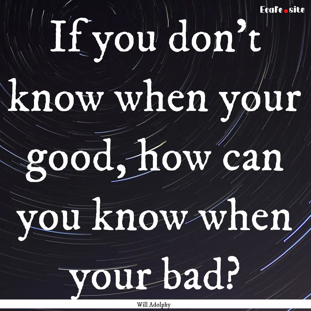 If you don't know when your good, how can.... : Quote by Will Adolphy