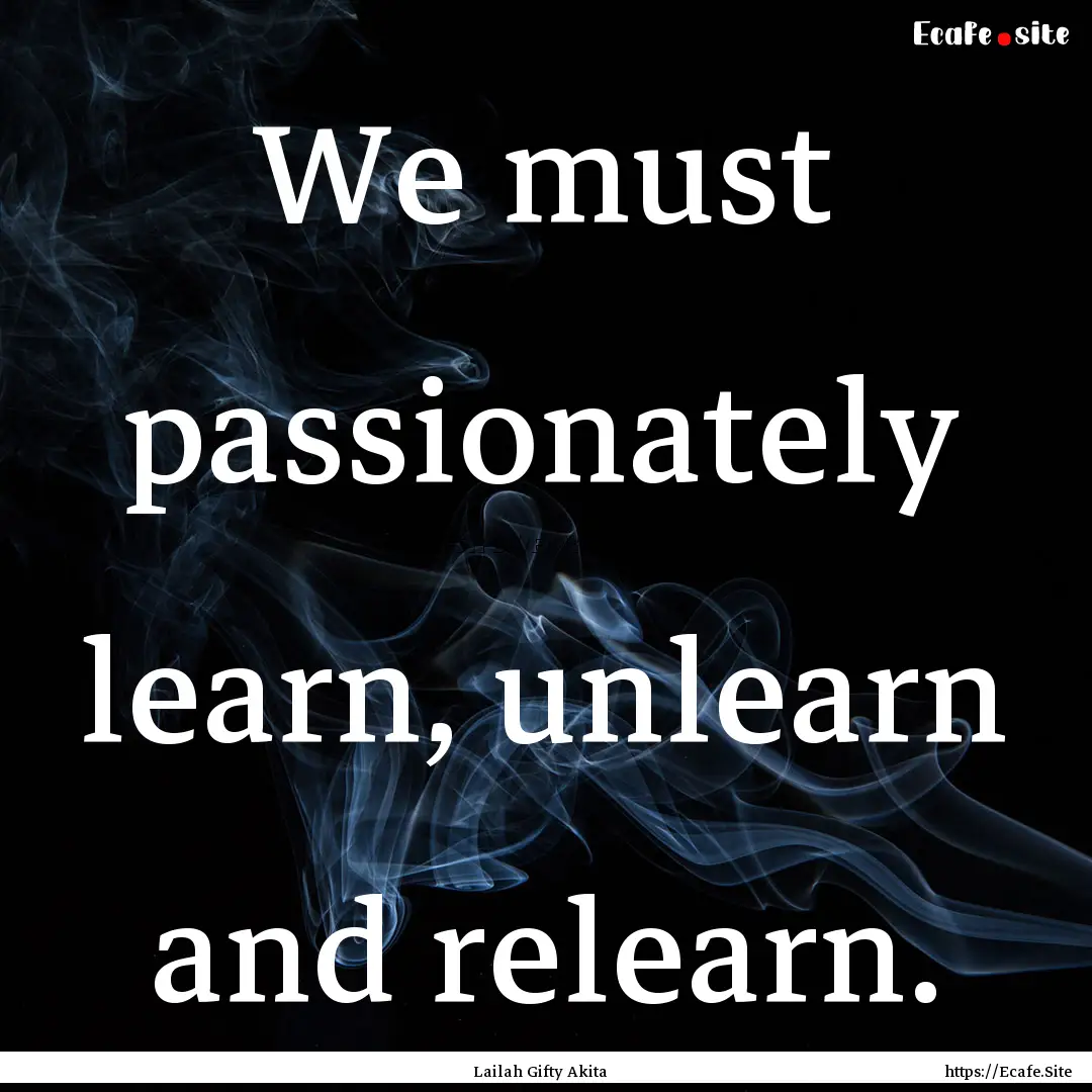 We must passionately learn, unlearn and relearn..... : Quote by Lailah Gifty Akita