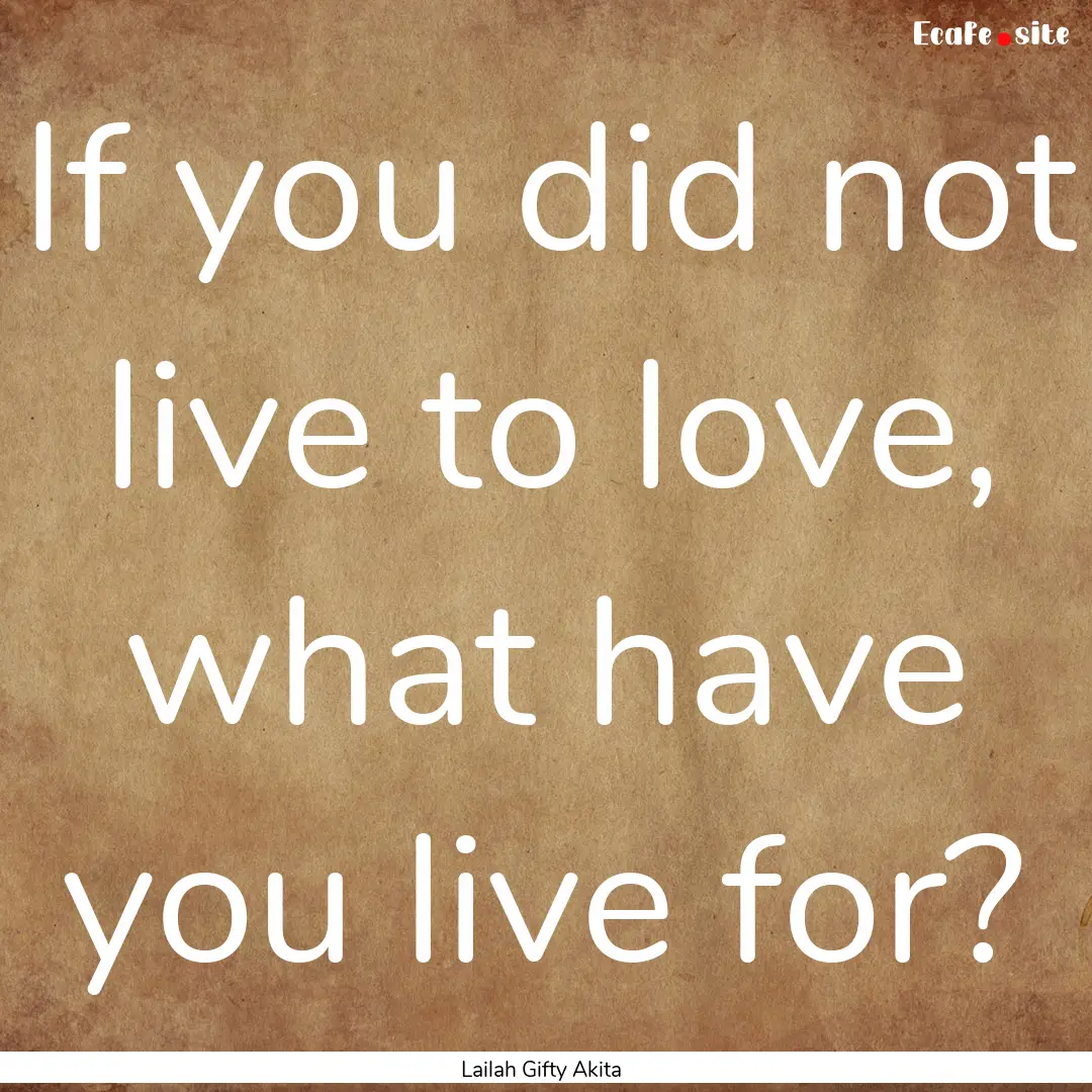 If you did not live to love, what have you.... : Quote by Lailah Gifty Akita