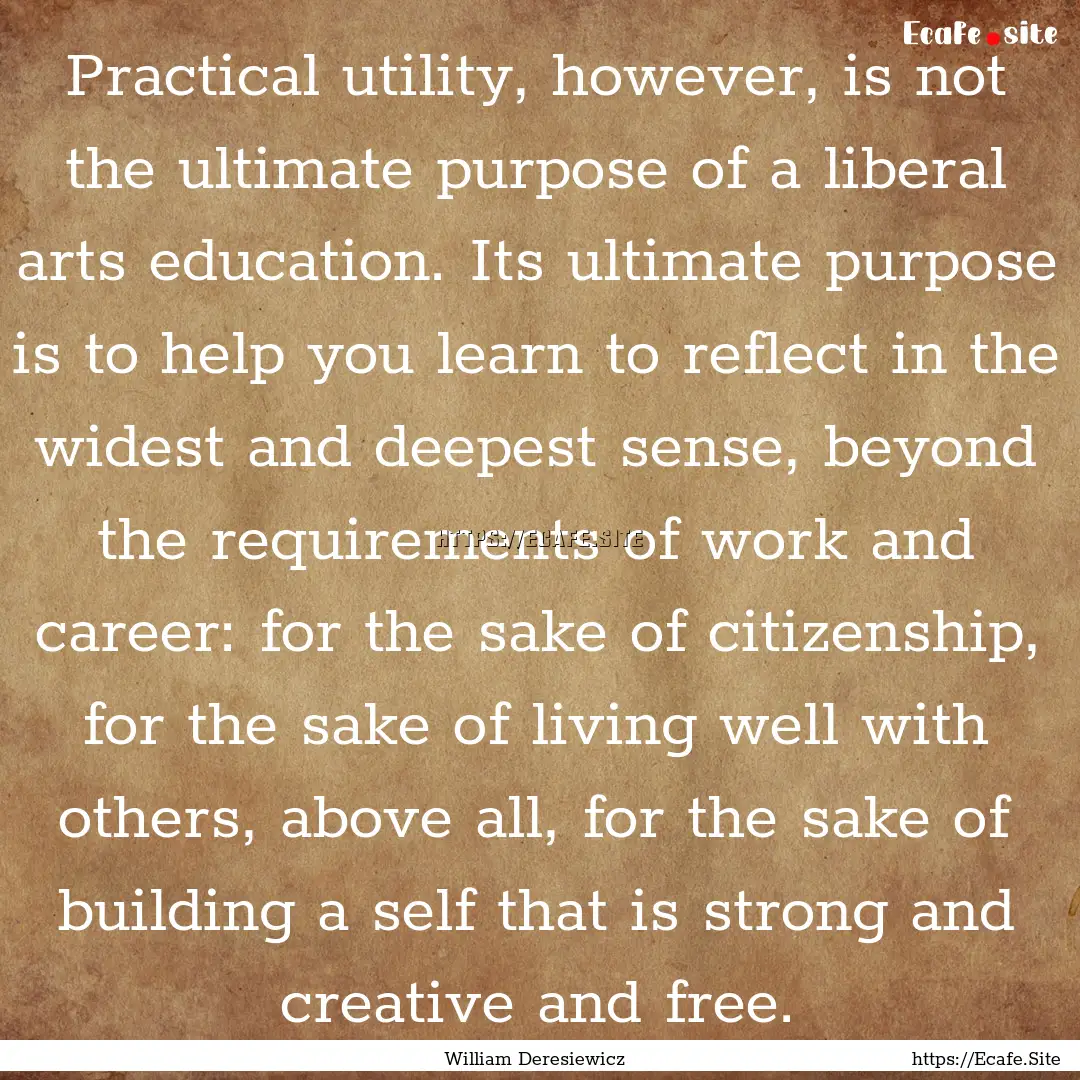 Practical utility, however, is not the ultimate.... : Quote by William Deresiewicz