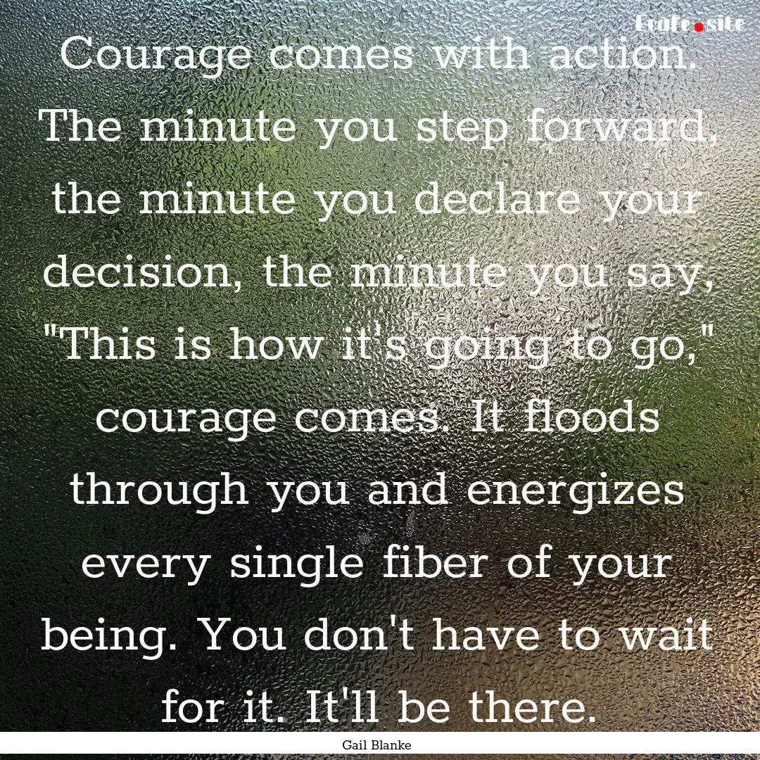 Courage comes with action. The minute you.... : Quote by Gail Blanke