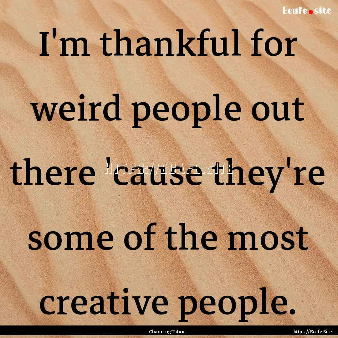 I'm thankful for weird people out there 'cause.... : Quote by Channing Tatum