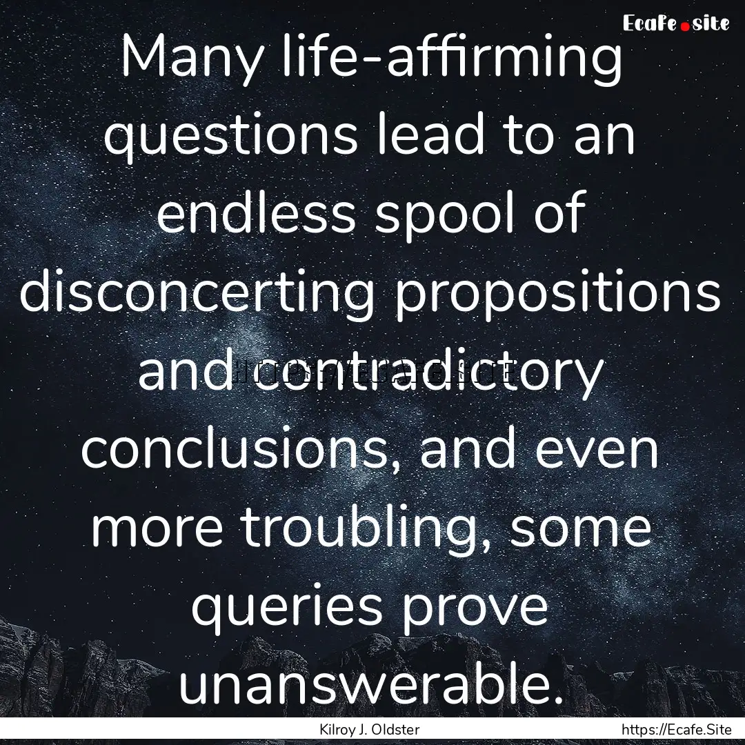 Many life-affirming questions lead to an.... : Quote by Kilroy J. Oldster