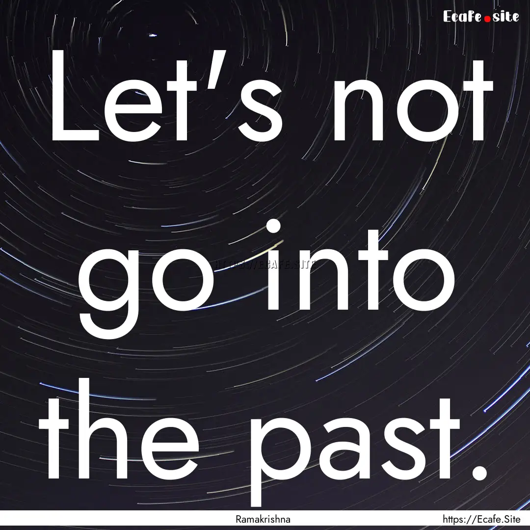 Let's not go into the past. : Quote by Ramakrishna