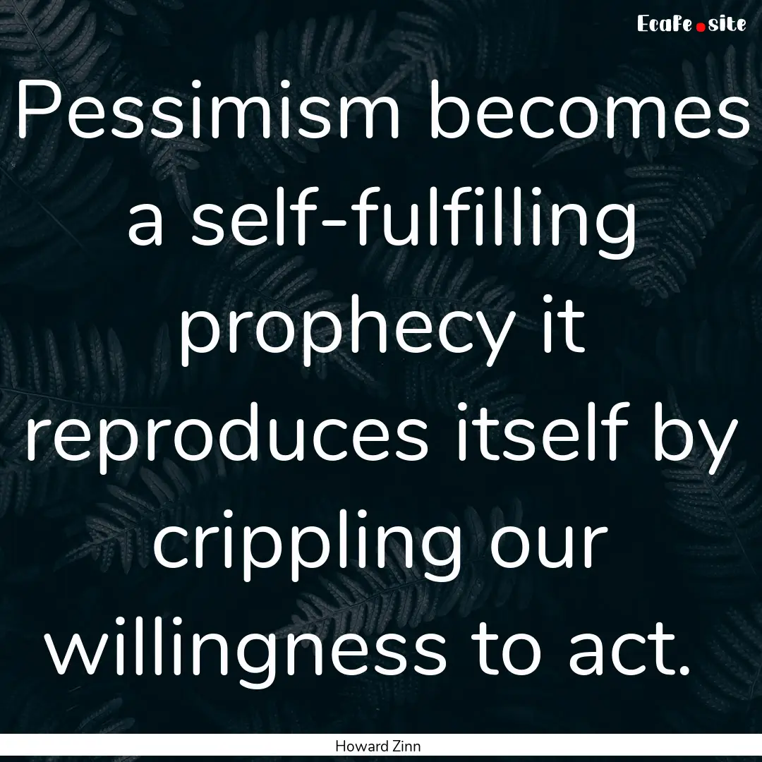 Pessimism becomes a self-fulfilling prophecy.... : Quote by Howard Zinn