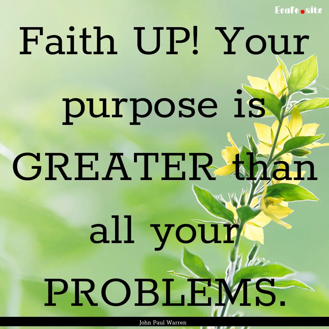 Faith UP! Your purpose is GREATER than all.... : Quote by John Paul Warren