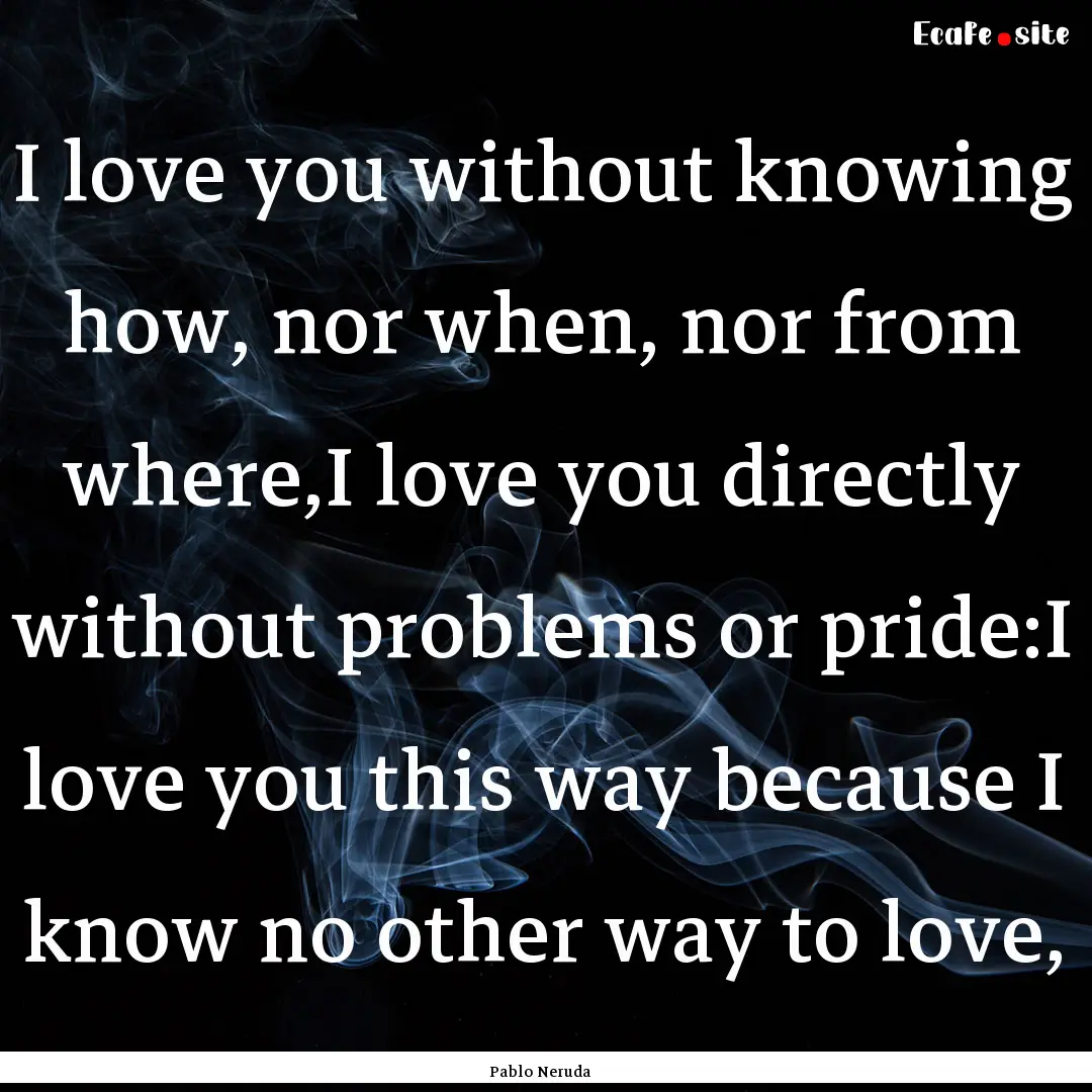 I love you without knowing how, nor when,.... : Quote by Pablo Neruda