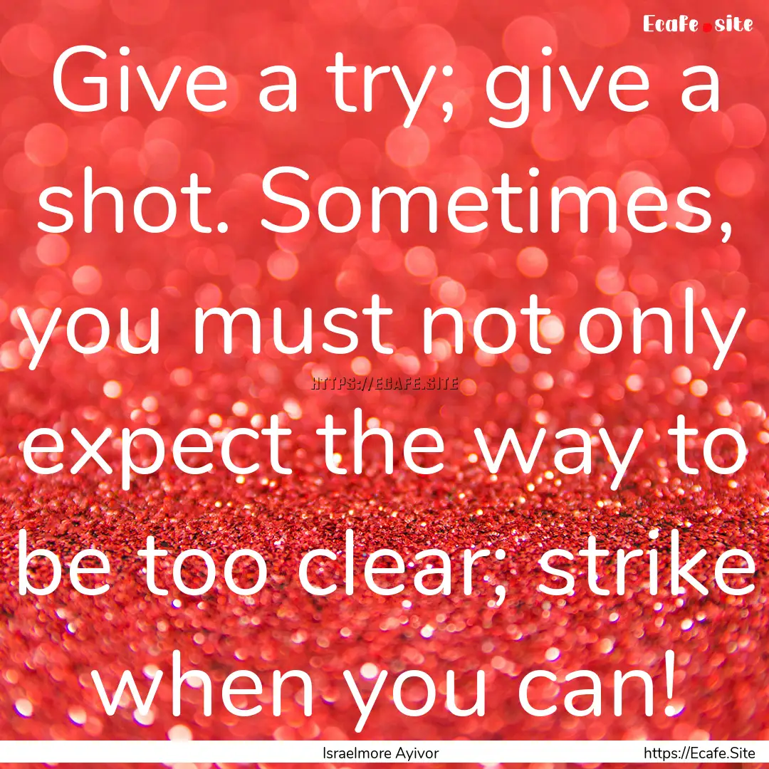 Give a try; give a shot. Sometimes, you must.... : Quote by Israelmore Ayivor