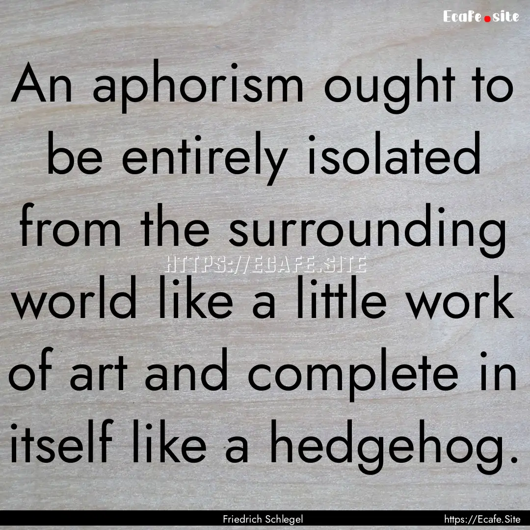 An aphorism ought to be entirely isolated.... : Quote by Friedrich Schlegel