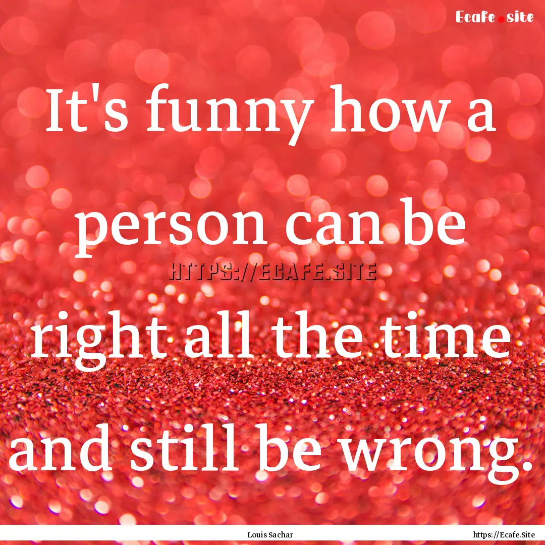 It's funny how a person can be right all.... : Quote by Louis Sachar