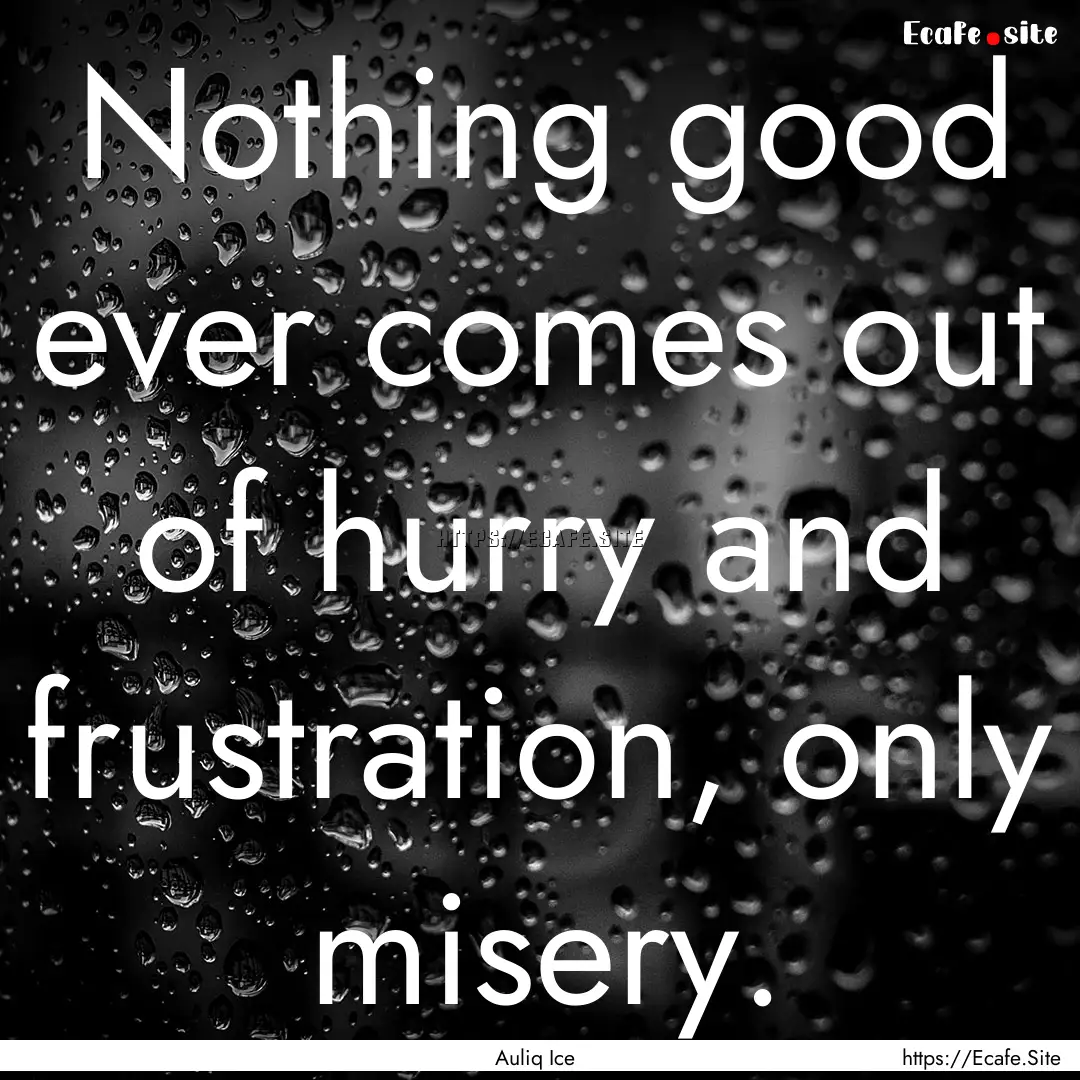 Nothing good ever comes out of hurry and.... : Quote by Auliq Ice