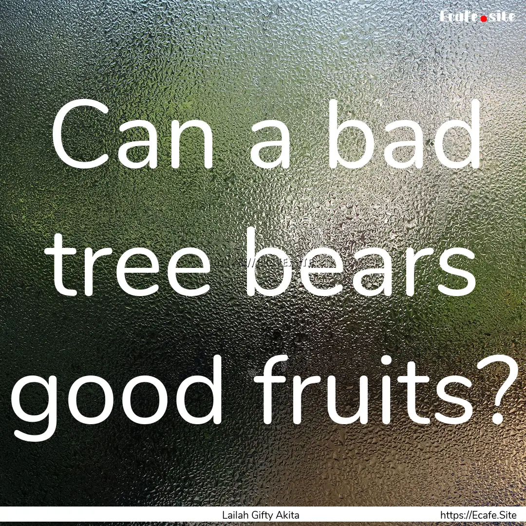 Can a bad tree bears good fruits? : Quote by Lailah Gifty Akita