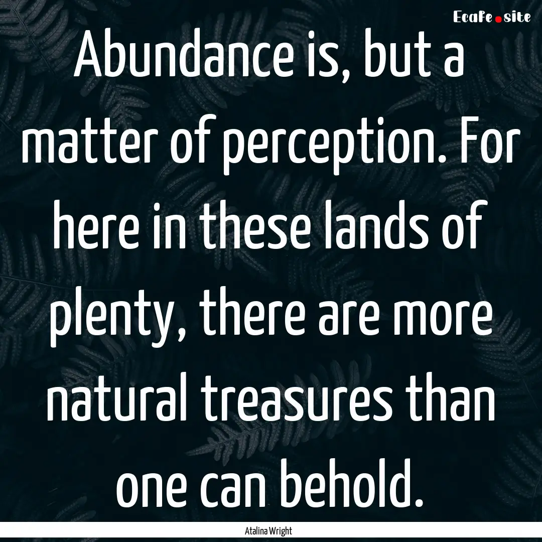 Abundance is, but a matter of perception..... : Quote by Atalina Wright