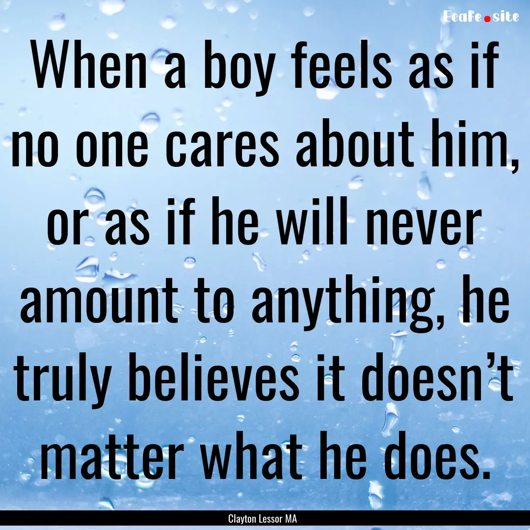 When a boy feels as if no one cares about.... : Quote by Clayton Lessor MA