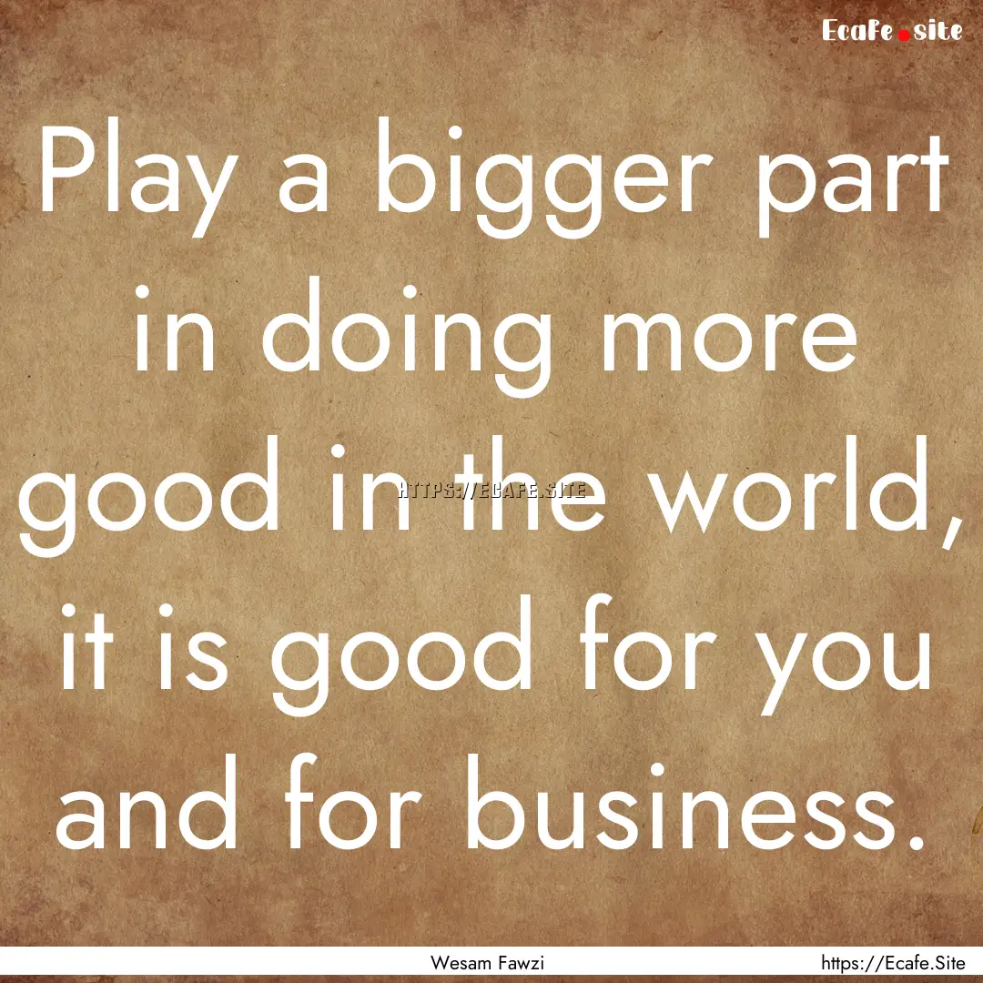 Play a bigger part in doing more good in.... : Quote by Wesam Fawzi