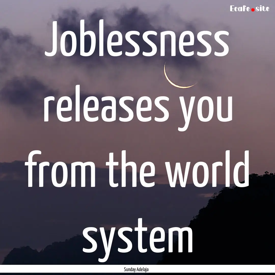 Joblessness releases you from the world system.... : Quote by Sunday Adelaja