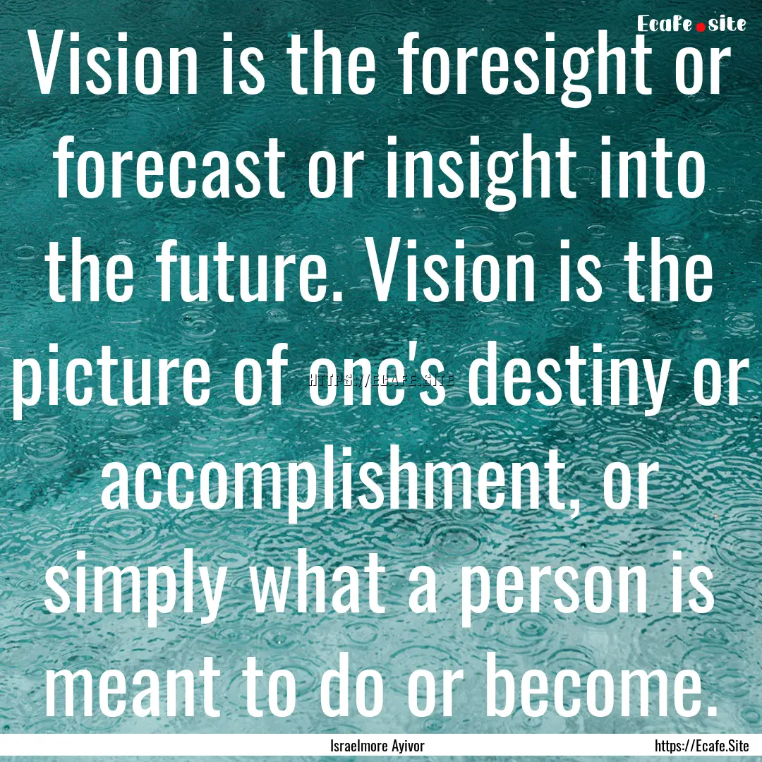 Vision is the foresight or forecast or insight.... : Quote by Israelmore Ayivor