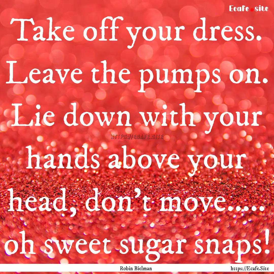 Take off your dress. Leave the pumps on..... : Quote by Robin Bielman