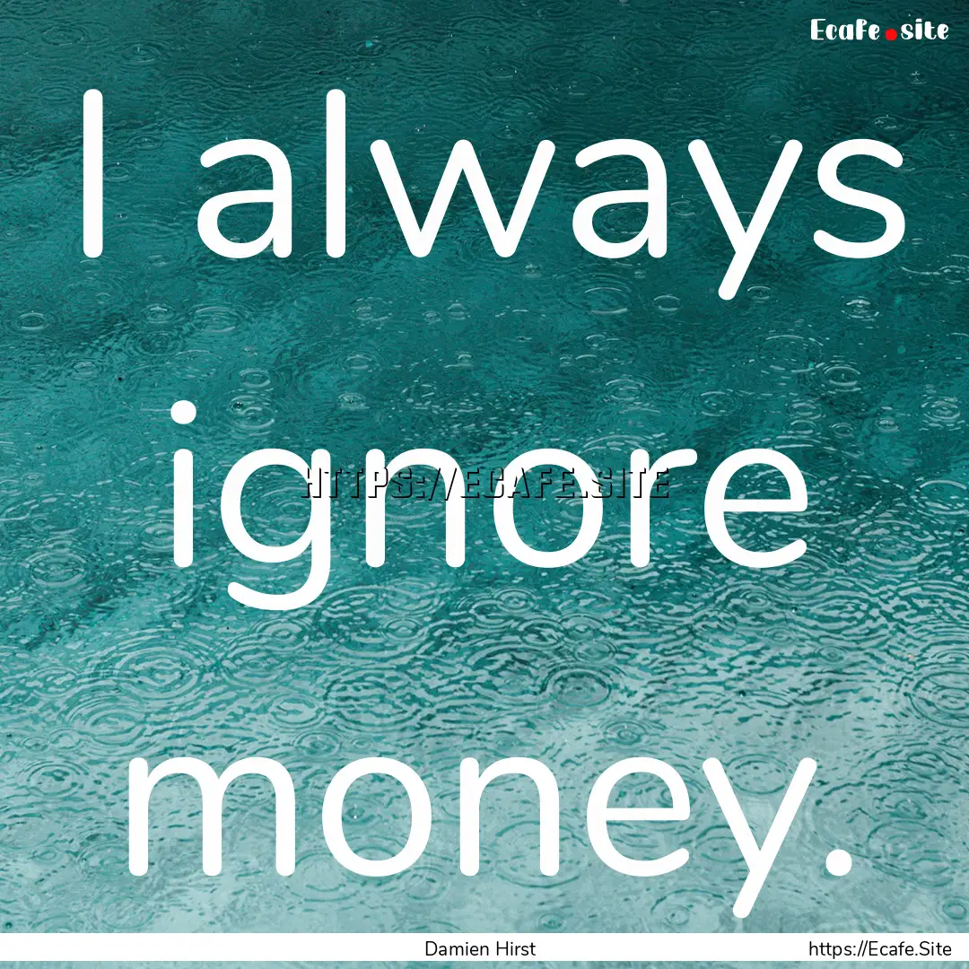 I always ignore money. : Quote by Damien Hirst