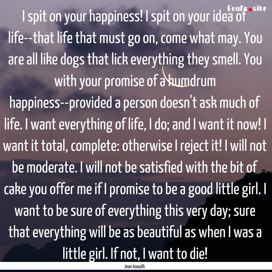 I spit on your happiness! I spit on your.... : Quote by Jean Anouilh