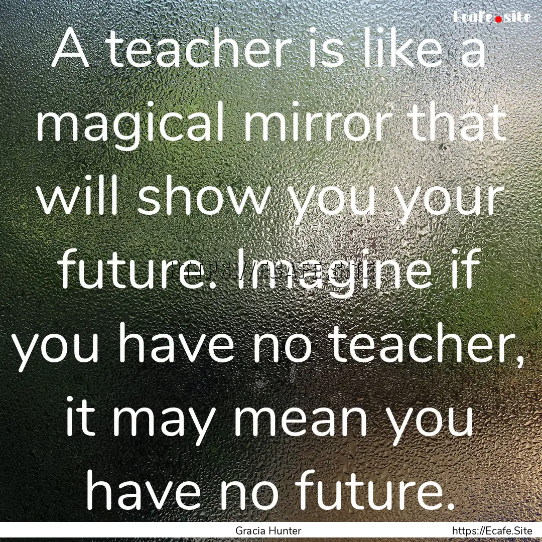 A teacher is like a magical mirror that will.... : Quote by Gracia Hunter