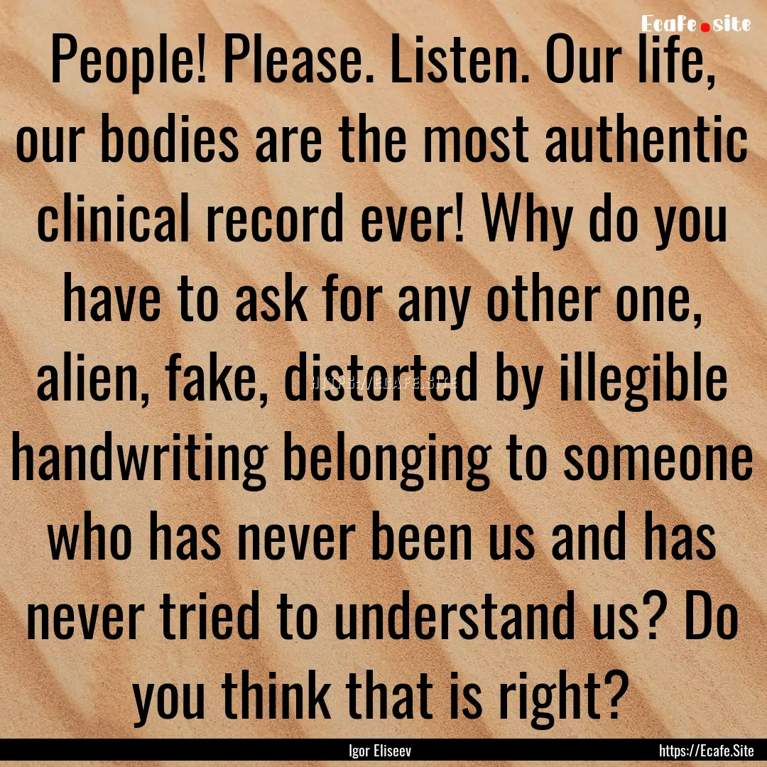 People! Please. Listen. Our life, our bodies.... : Quote by Igor Eliseev