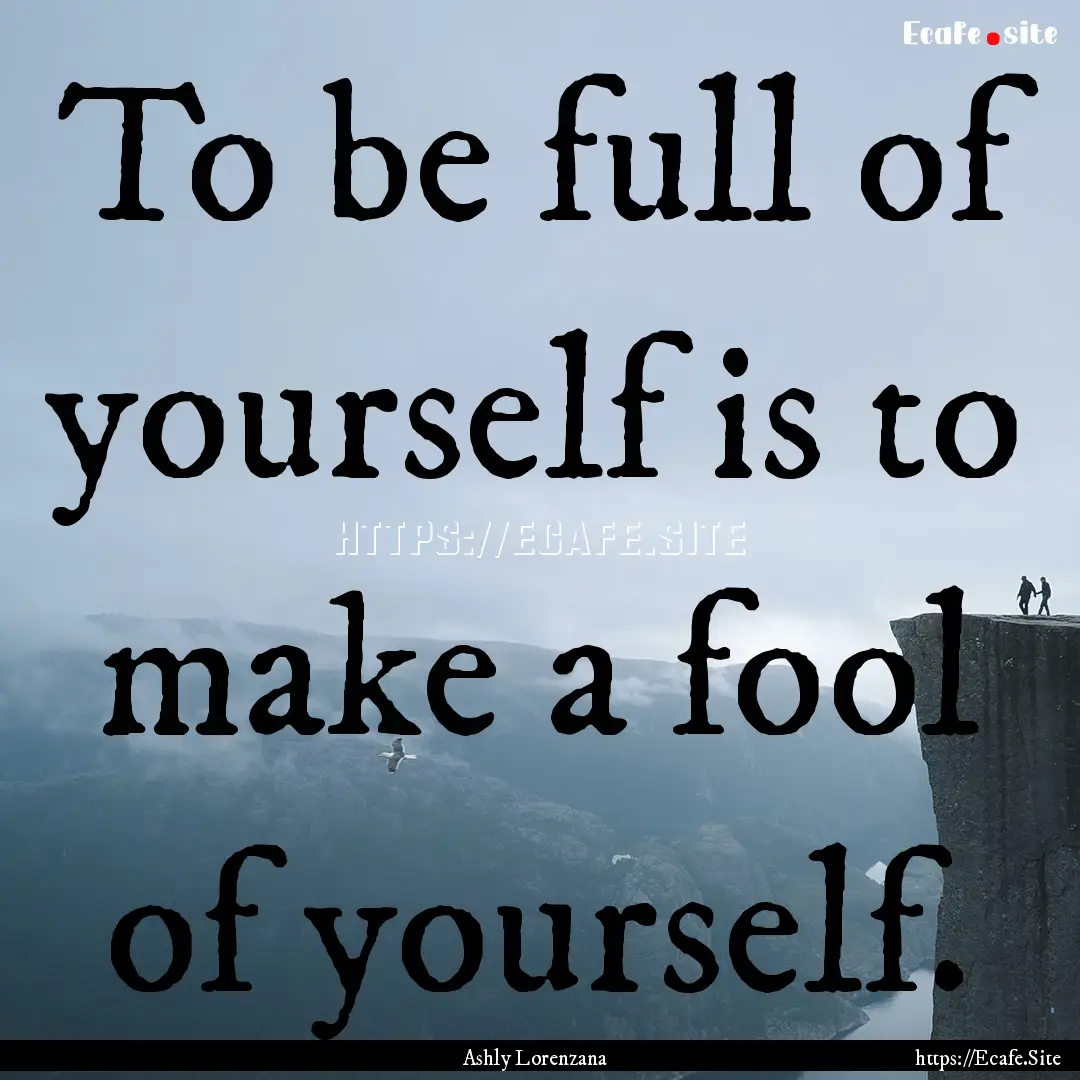 To be full of yourself is to make a fool.... : Quote by Ashly Lorenzana