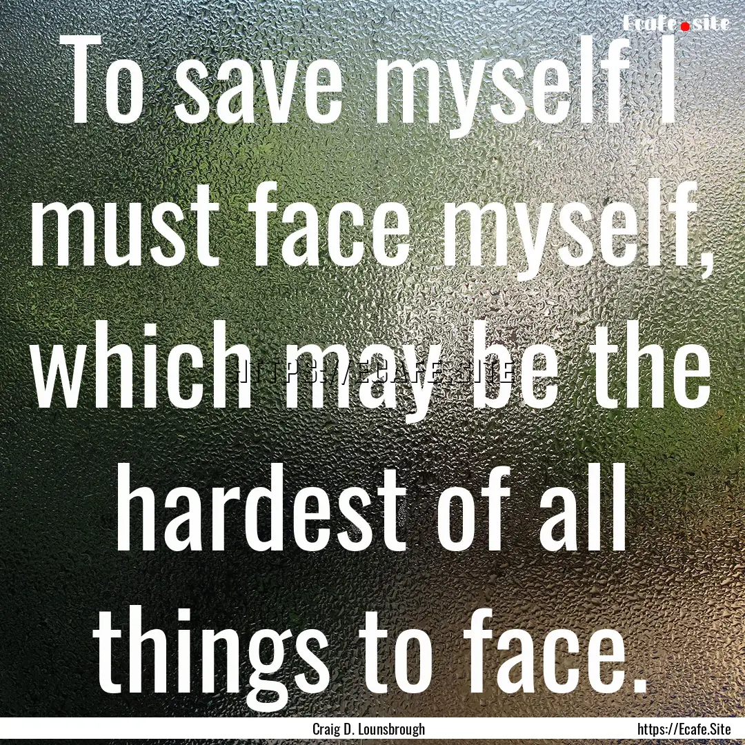 To save myself I must face myself, which.... : Quote by Craig D. Lounsbrough