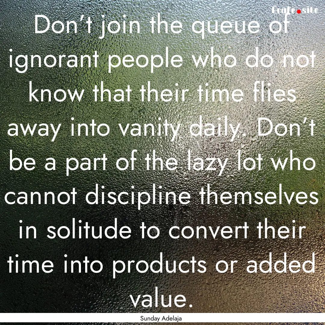 Don’t join the queue of ignorant people.... : Quote by Sunday Adelaja