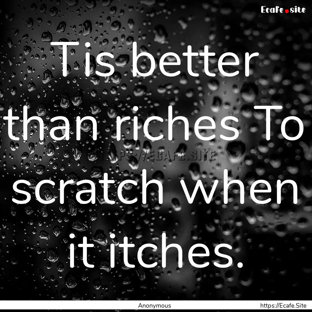 Tis better than riches To scratch when it.... : Quote by Anonymous