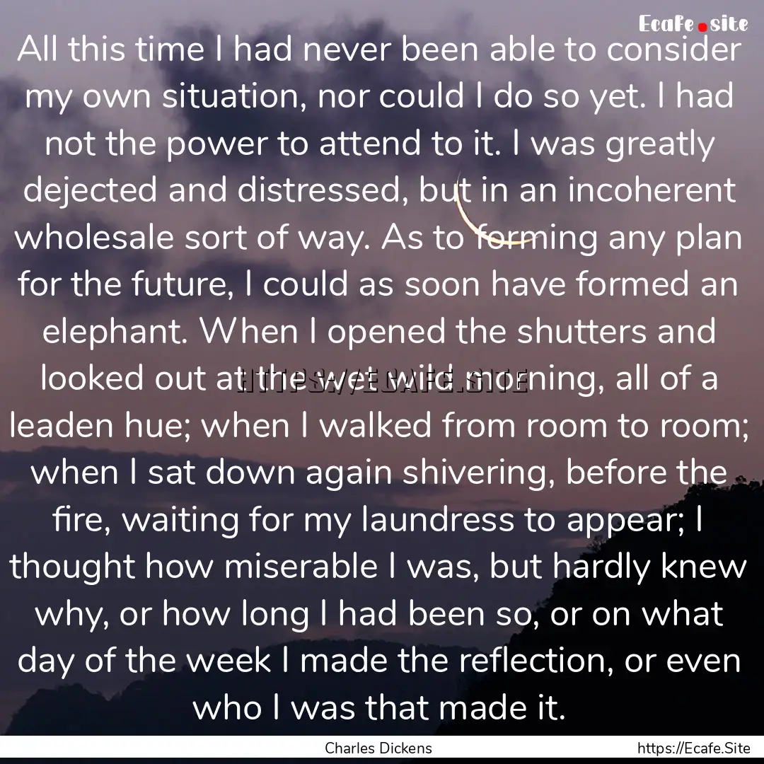 All this time I had never been able to consider.... : Quote by Charles Dickens