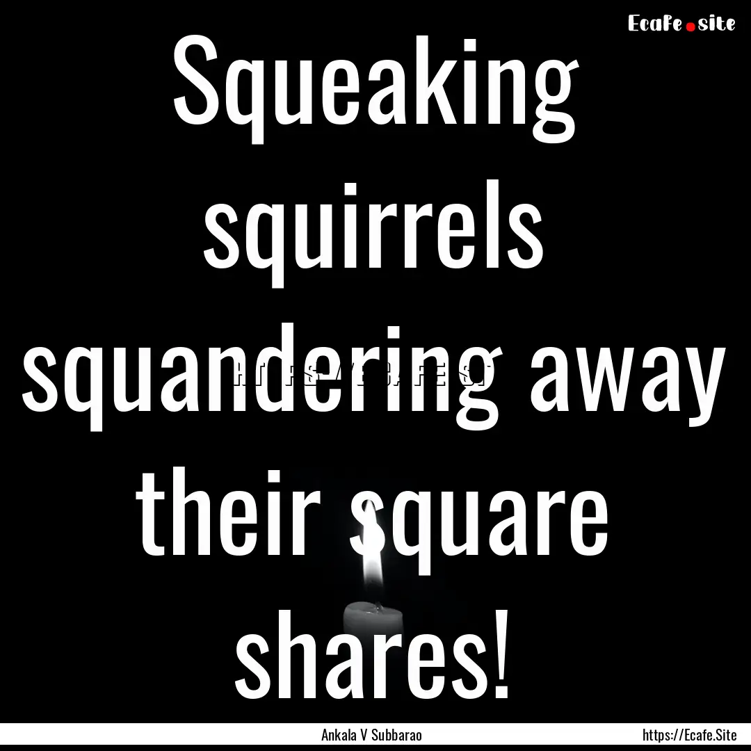 Squeaking squirrels squandering away their.... : Quote by Ankala V Subbarao