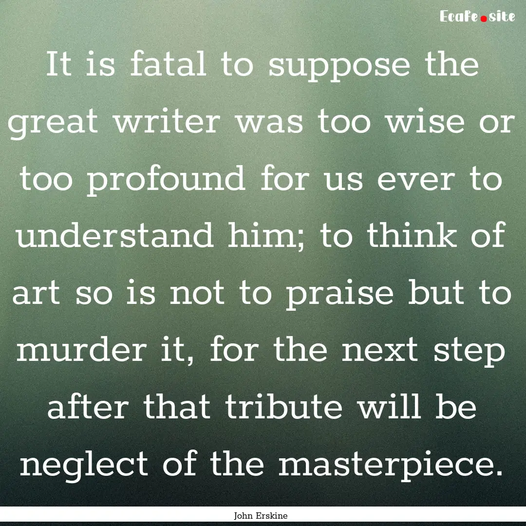 It is fatal to suppose the great writer was.... : Quote by John Erskine