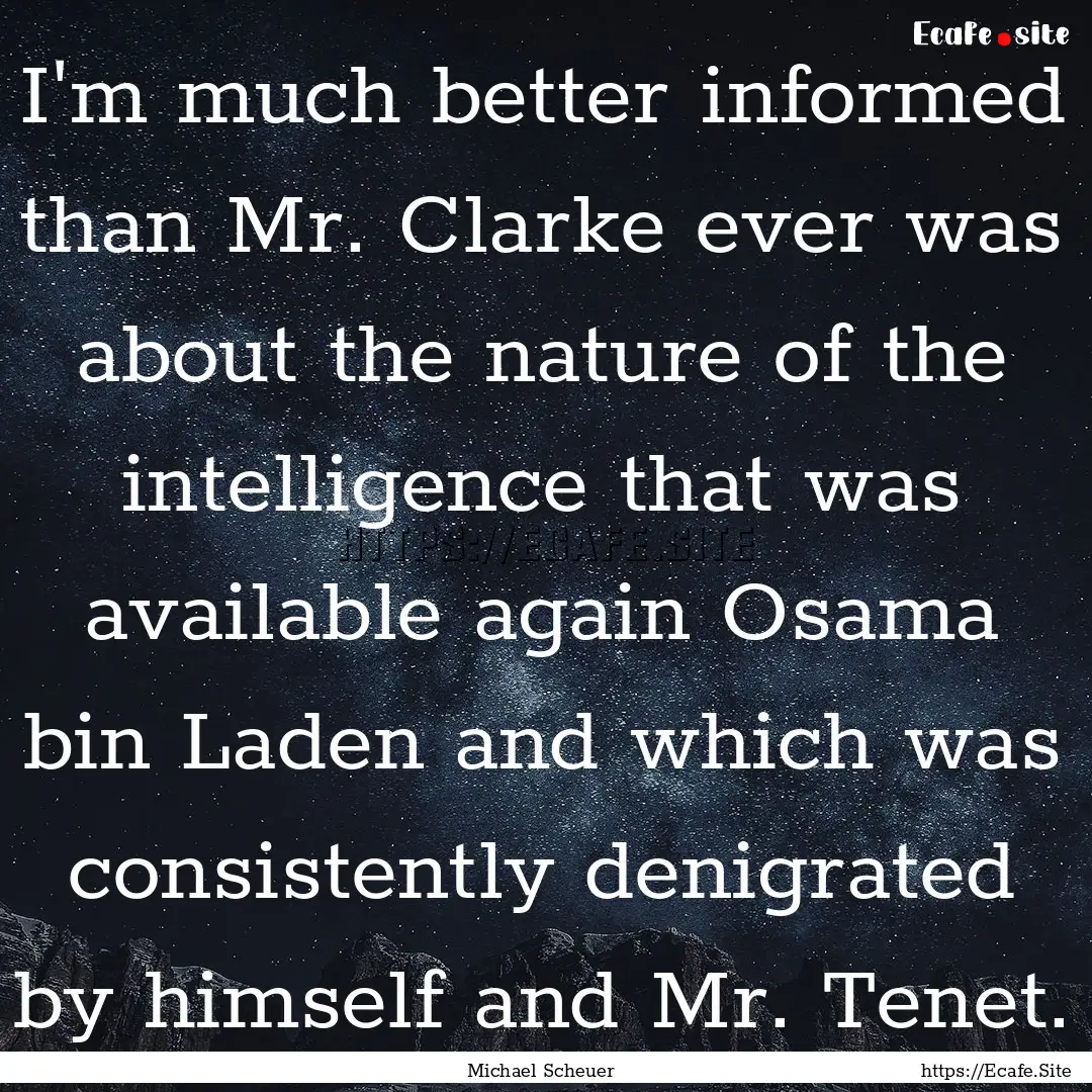 I'm much better informed than Mr. Clarke.... : Quote by Michael Scheuer