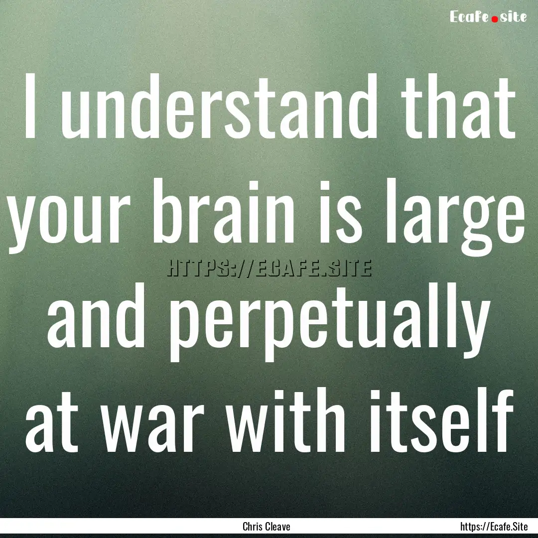 I understand that your brain is large and.... : Quote by Chris Cleave