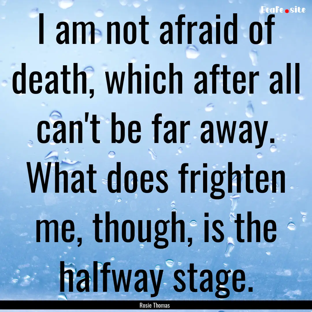 I am not afraid of death, which after all.... : Quote by Rosie Thomas