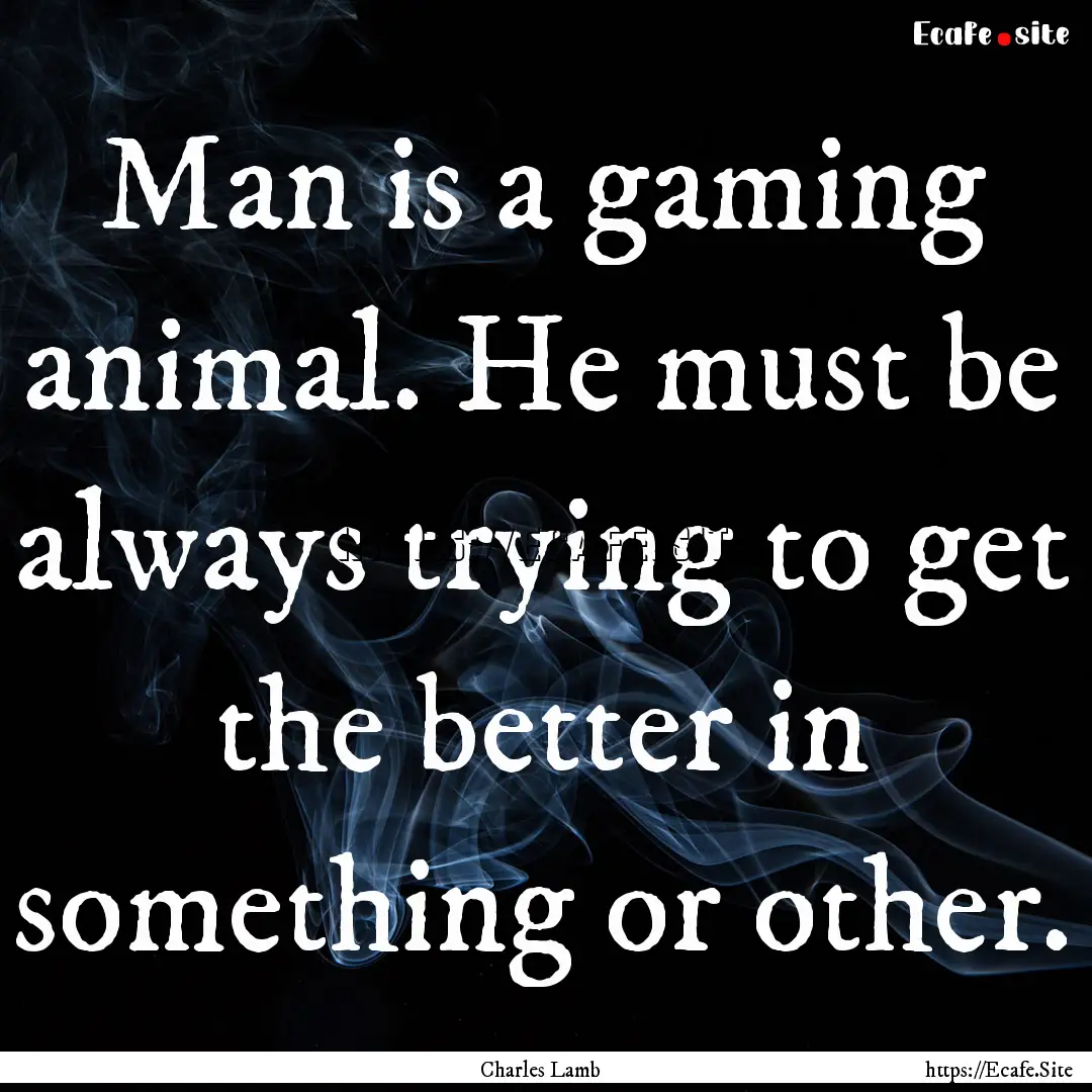 Man is a gaming animal. He must be always.... : Quote by Charles Lamb