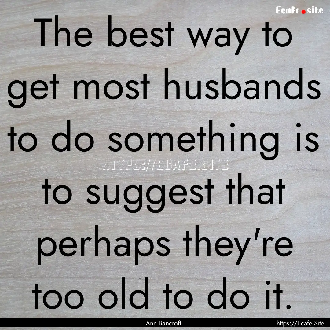 The best way to get most husbands to do something.... : Quote by Ann Bancroft