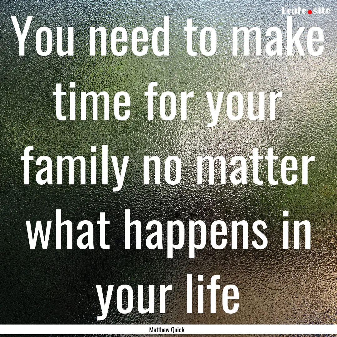 You need to make time for your family no.... : Quote by Matthew Quick