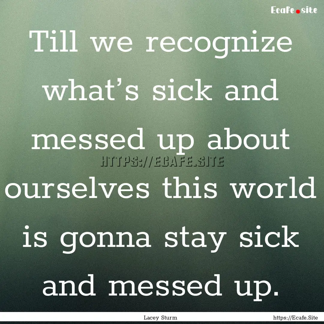 Till we recognize what’s sick and messed.... : Quote by Lacey Sturm