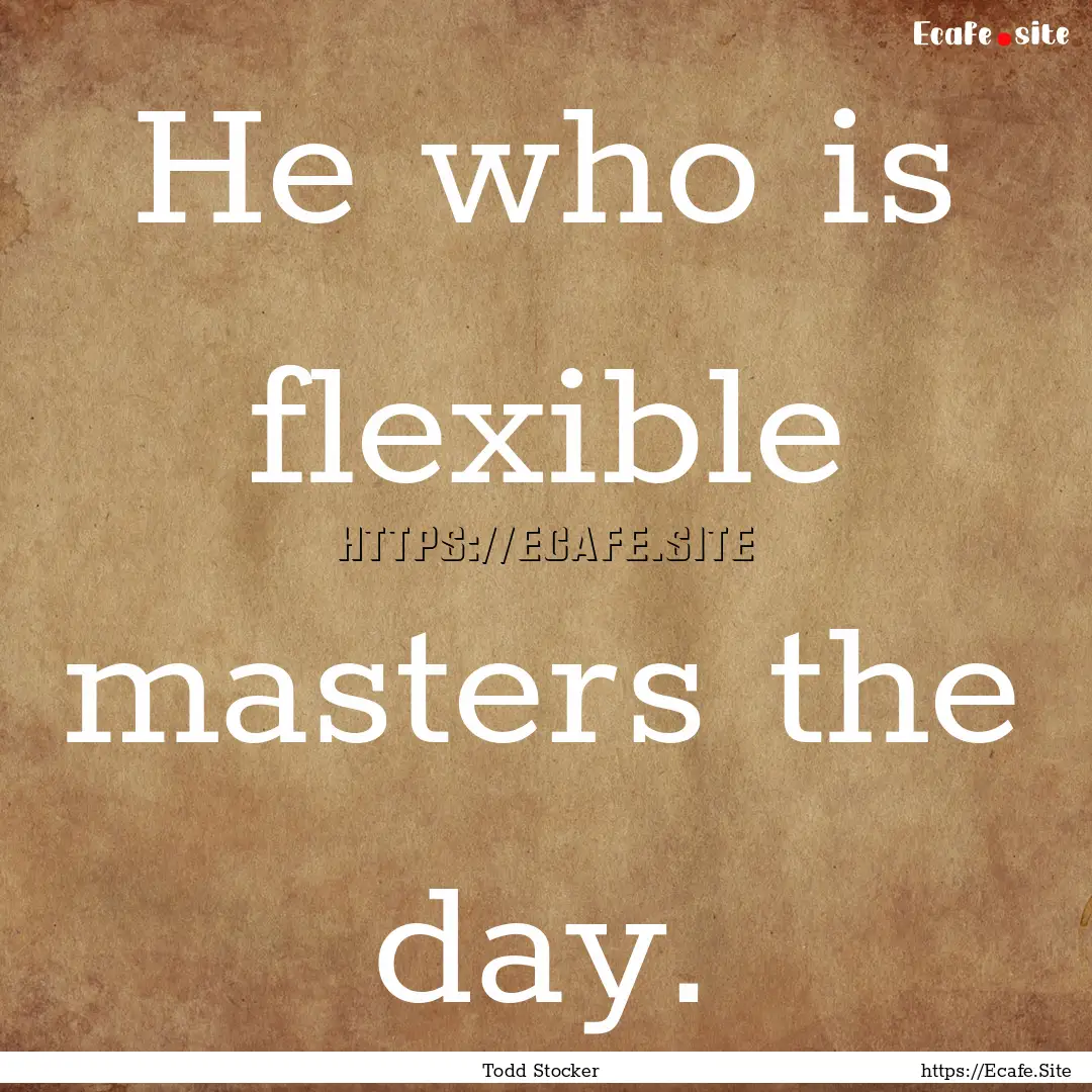 He who is flexible masters the day. : Quote by Todd Stocker