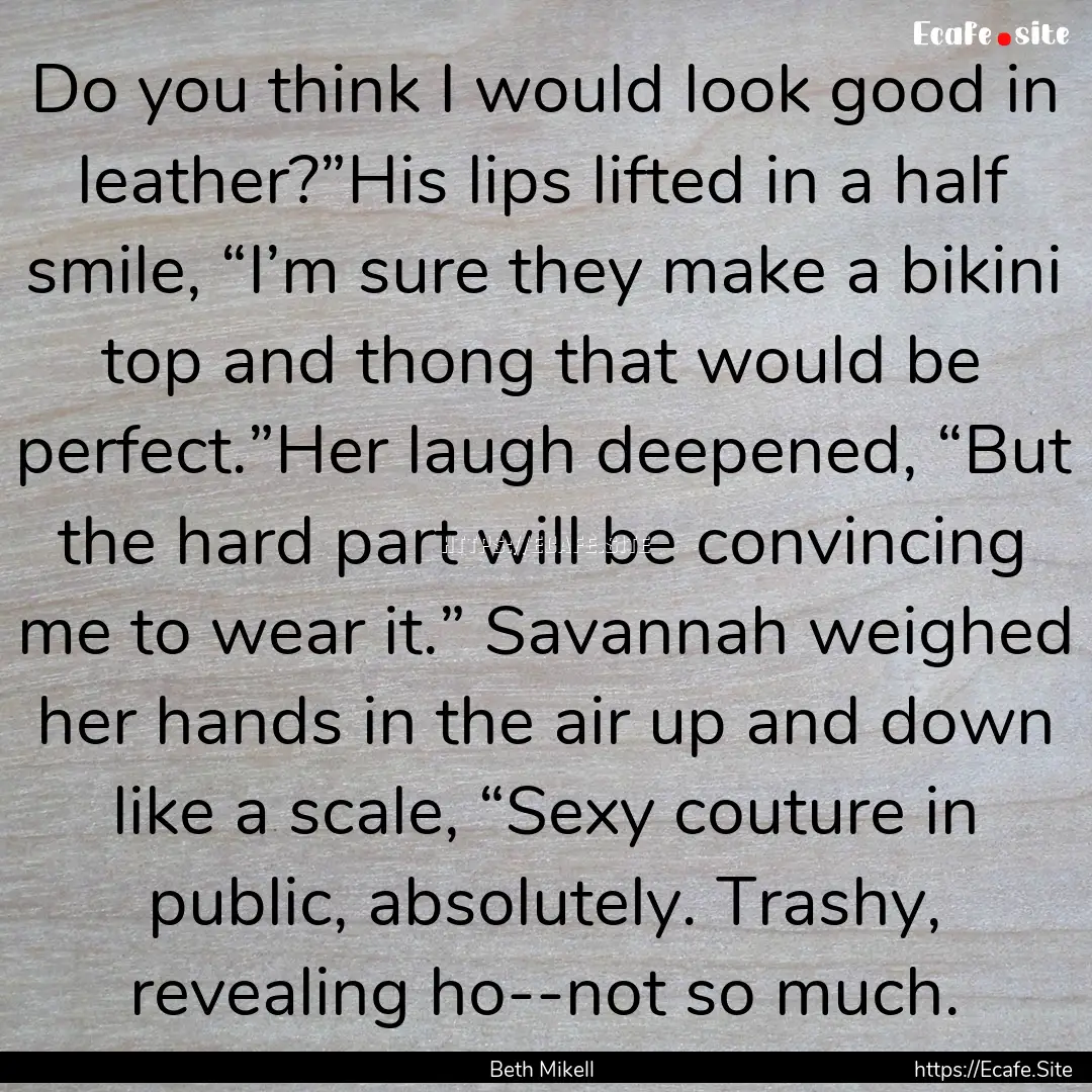 Do you think I would look good in leather?”His.... : Quote by Beth Mikell