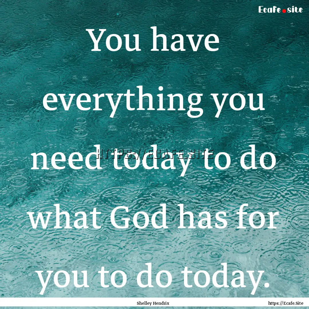 You have everything you need today to do.... : Quote by Shelley Hendrix