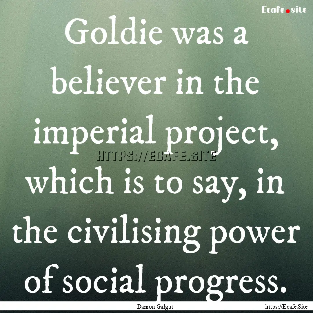 Goldie was a believer in the imperial project,.... : Quote by Damon Galgut