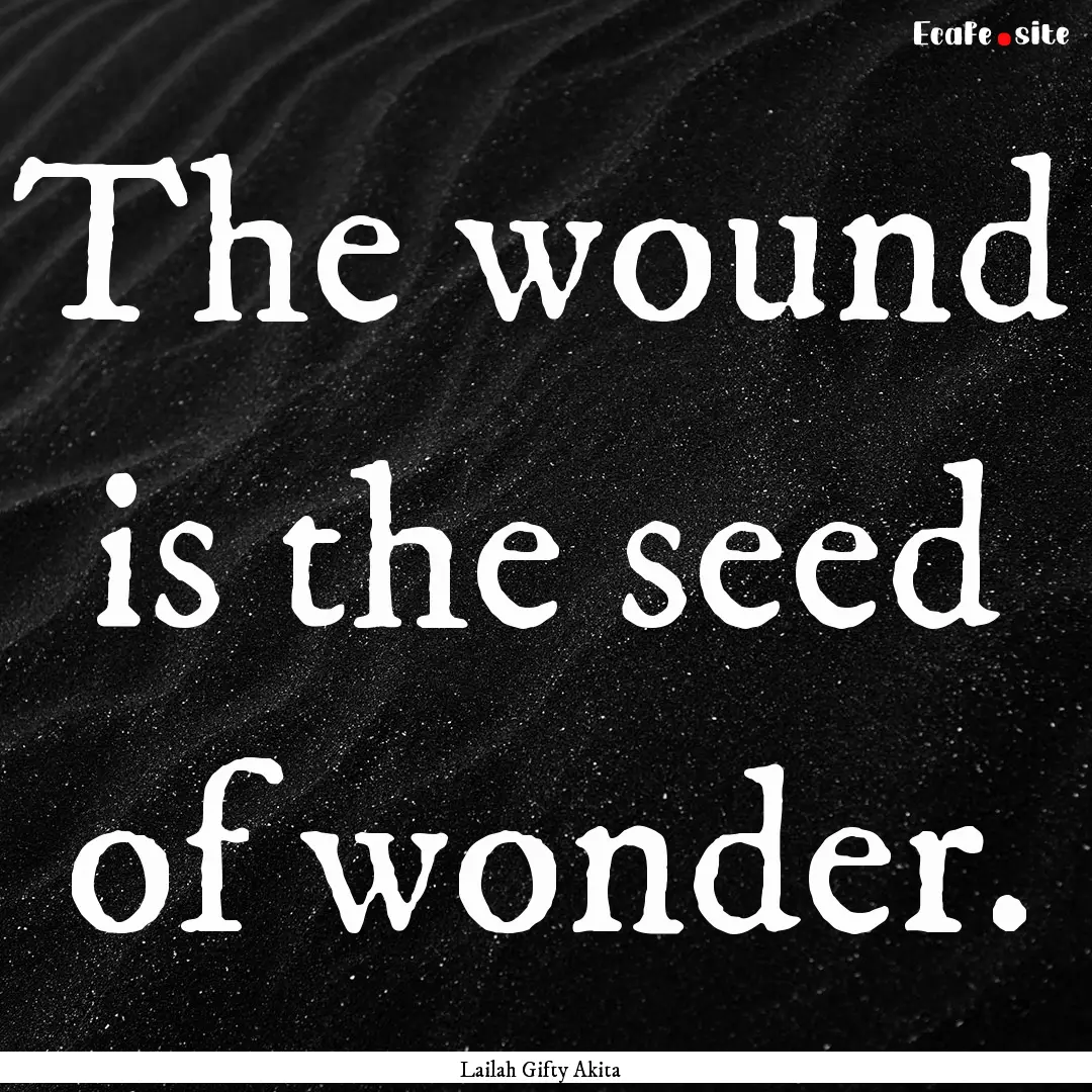 The wound is the seed of wonder. : Quote by Lailah Gifty Akita